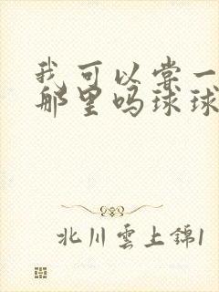 我可以尝一下你那里吗球球