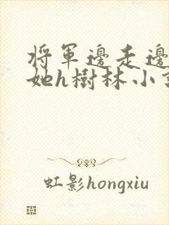 将军边走边挺进她h树林小说