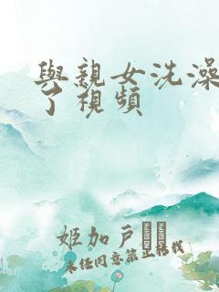 与亲女洗澡时伦了视频