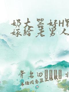 奶大器好H野战嫁给老男人视频