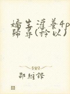 娇生灌养4ph归寻(矜以)