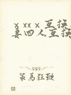 ⅹxxⅹ互换人妻四人互换