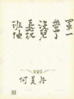 班长没带罩子让他玩儿了一天