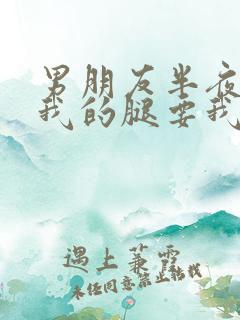 男朋友半夜打开我的腿要我十没