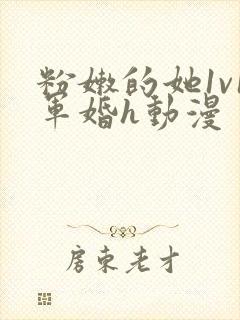 粉嫩的她1v1军婚h动漫