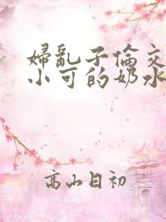 妇乱子伦交小说小可的奶水