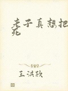 老子真想把你弄死