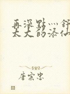 再深点灬舒服灬太大的添仙界篇完本感