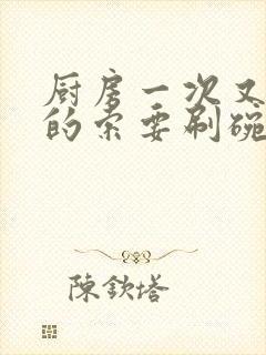 厨房一次又一次的索要刷碗小