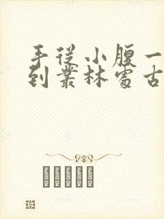 手从小腹一路开到丛林处古代