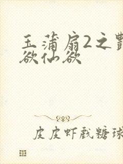 玉蒲扇2之艳乳欲仙欲