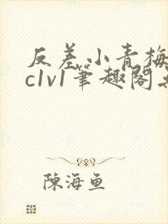 反差小青梅不经c1v1笔趣阁无弹窗