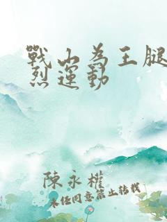 战山为王腿交剧烈运动