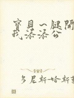 宝贝～腿开大点我添添公