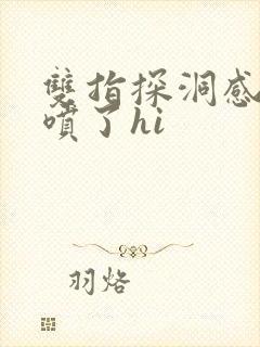 双指探洞感觉要喷了hi