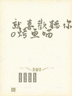 就喜欢听你叫po烤鱼喵