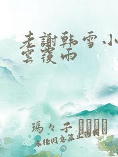 老谢韩雪小说翻云覆雨