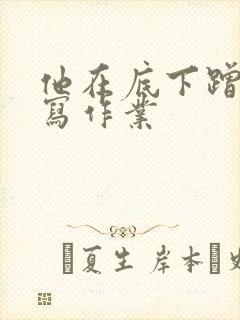 他在底下蹭我在写作业