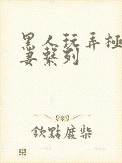 黑人玩弄极品人妻系列