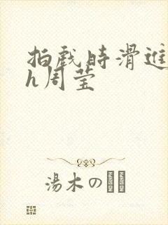 拍戏时滑进去了h周莹