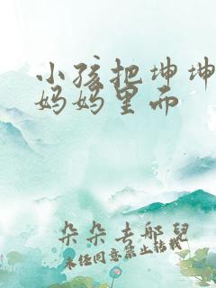 小孩把坤坤放入妈妈里面