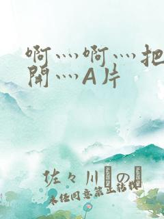 啊灬啊灬把腿张开灬A片