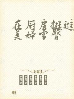 在厨房挺进市长美妇雪臀