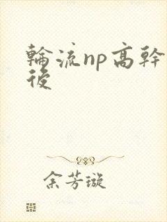 轮流np高干前后