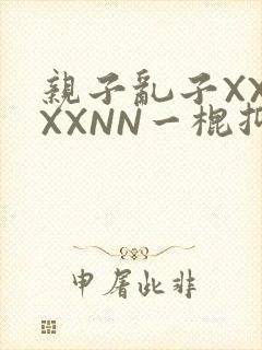 亲子乱子XXXXXNN一棍抑