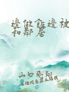 边做饭边被躁我和邻居