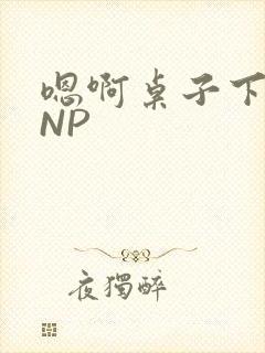 嗯啊桌子下抽插NP