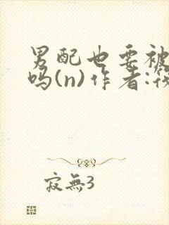 男配也要被爆炒吗(n)作者:筏喻