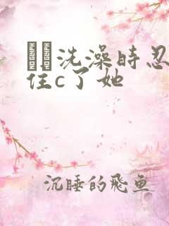 妺妺洗澡时忍不住c了她