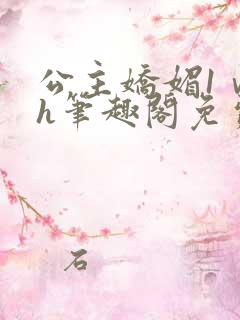 公主娇媚1ⅴ1h笔趣阁免费阅读