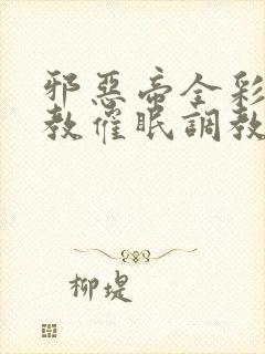 邪恶帝全彩之调教催眠调教3D