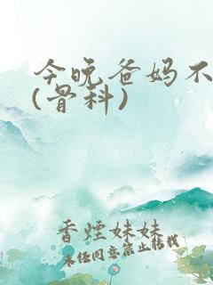 今晚爸妈不在家(骨科)