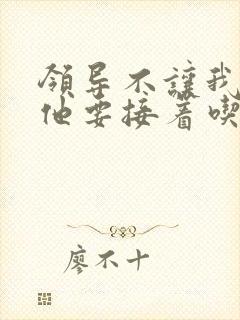 领导不让我断奶他要接着吃