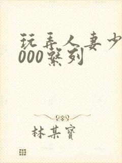 玩弄人妻少妇1000系列