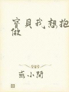 宝贝我想抱着你做