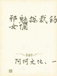 邪魅总裁的妩媚女佣