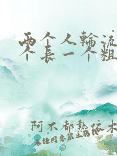 两个人轮流干一个长一个粗