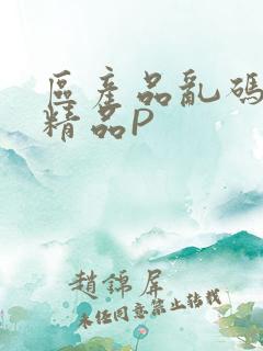 区产品乱码芒果精品P