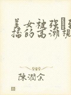 美女被强奷到抽搐的高潮视频喷奶水小说