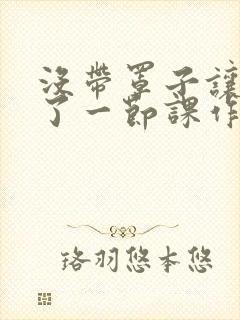 没带罩子让他c了一节课作文免费