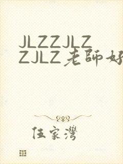 JLZZJLZZJLZ老师好多的水