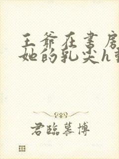 王爷在书房含着她的乳尖h动漫