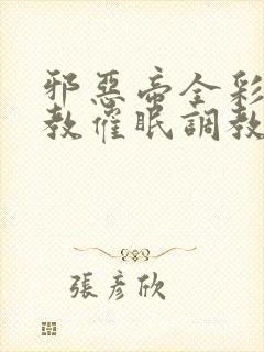 邪恶帝全彩之调教催眠调教3D