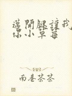 迈开腿让我看看你小草莓