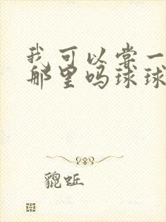 我可以尝一下你那里吗球球