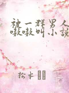 被一群男人玩得嗷嗷叫小说